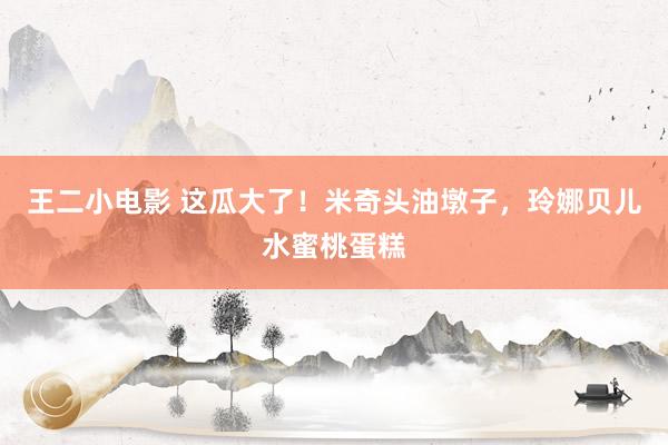 王二小电影 这瓜大了！米奇头油墩子，玲娜贝儿水蜜桃蛋糕