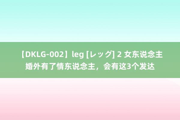 【DKLG-002】leg [レッグ] 2 女东说念主婚外有了情东说念主，会有这3个发达