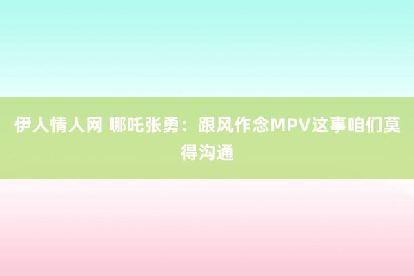 伊人情人网 哪吒张勇：跟风作念MPV这事咱们莫得沟通