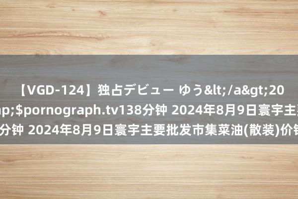 【VGD-124】独占デビュー ゆう</a>2013-06-22HMJM&$pornograph.tv138分钟 2024年8月9日寰宇主要批发市集菜油(散装)价钱行情