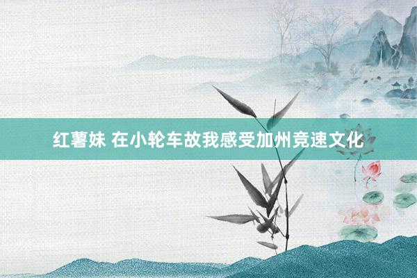 红薯妹 在小轮车故我感受加州竞速文化