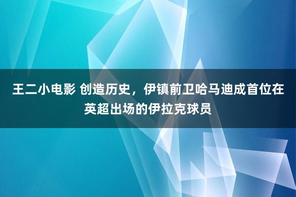 王二小电影 创造历史，伊镇前卫哈马迪成首位在英超出场的伊拉克球员