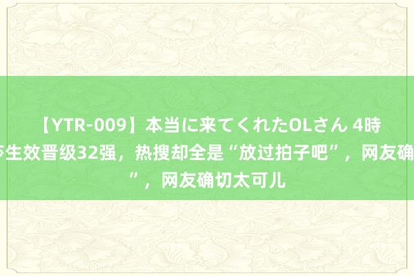 【YTR-009】本当に来てくれたOLさん 4時間 孙颖莎生效晋级32强，热搜却全是“放过拍子吧”，网友确切太可儿