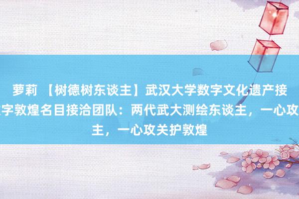 萝莉 【树德树东谈主】武汉大学数字文化遗产接洽中心数字敦煌名目接洽团队：两代武大测绘东谈主，一心攻关护敦煌