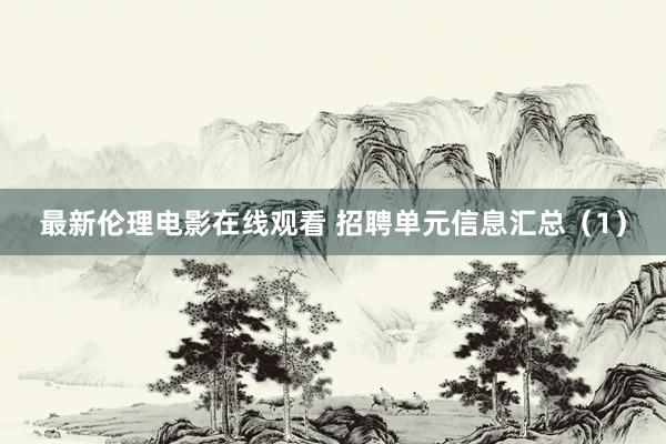 最新伦理电影在线观看 招聘单元信息汇总（1）
