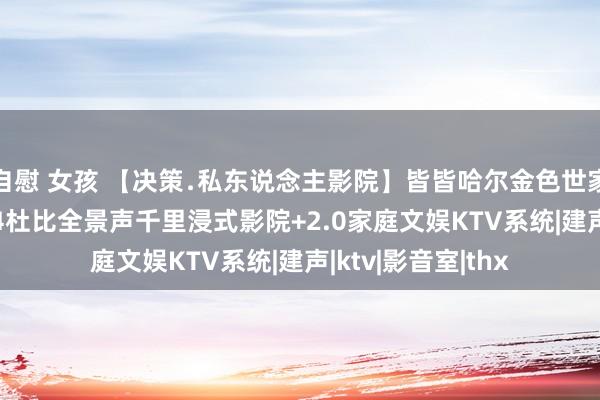 自慰 女孩 【决策﹒私东说念主影院】皆皆哈尔金色世家别墅：打造7.1.4杜比全景声千里浸式影院+2.0家庭文娱KTV系统|建声|ktv|影音室|thx