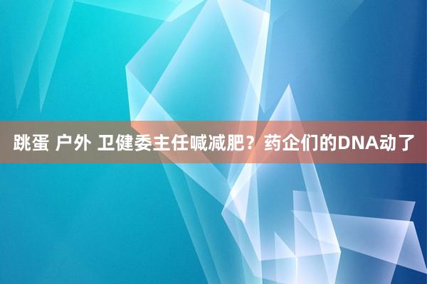 跳蛋 户外 卫健委主任喊减肥？药企们的DNA动了