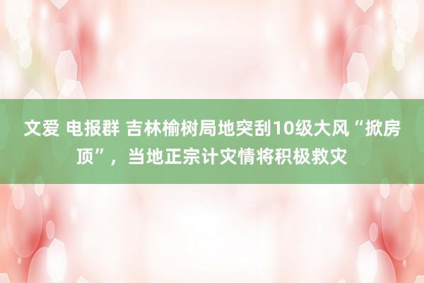文爱 电报群 吉林榆树局地突刮10级大风“掀房顶”，当地正宗计灾情将积极救灾