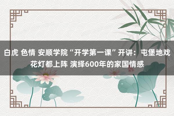 白虎 色情 安顺学院“开学第一课”开讲：屯堡地戏花灯都上阵 演绎600年的家国情感