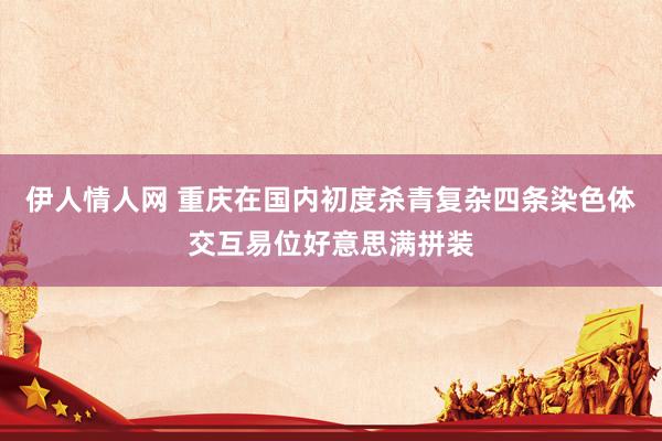 伊人情人网 重庆在国内初度杀青复杂四条染色体交互易位好意思满拼装