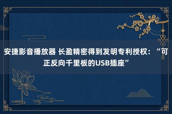 安捷影音播放器 长盈精密得到发明专利授权：“可正反向千里板的USB插座”