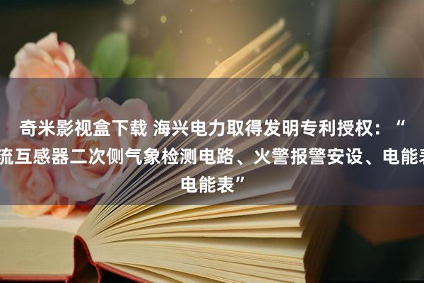 奇米影视盒下载 海兴电力取得发明专利授权：“电流互感器二次侧气象检测电路、火警报警安设、电能表”