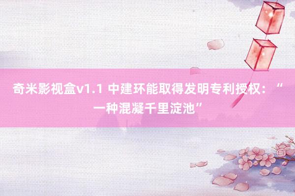奇米影视盒v1.1 中建环能取得发明专利授权：“一种混凝千里淀池”