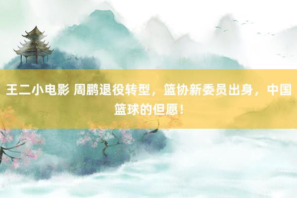 王二小电影 周鹏退役转型，篮协新委员出身，中国篮球的但愿！