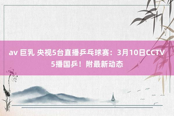 av 巨乳 央视5台直播乒乓球赛：3月10日CCTV5播国乒！附最新动态