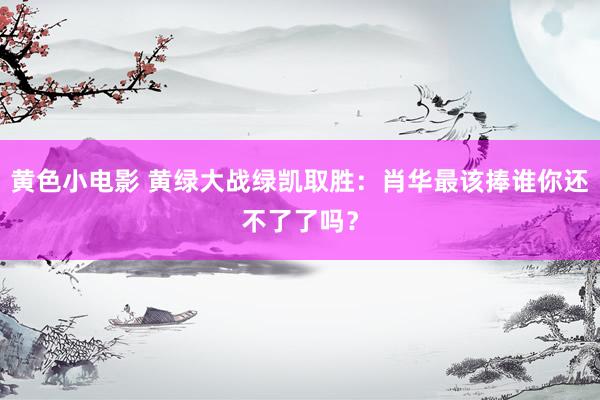 黄色小电影 黄绿大战绿凯取胜：肖华最该捧谁你还不了了吗？