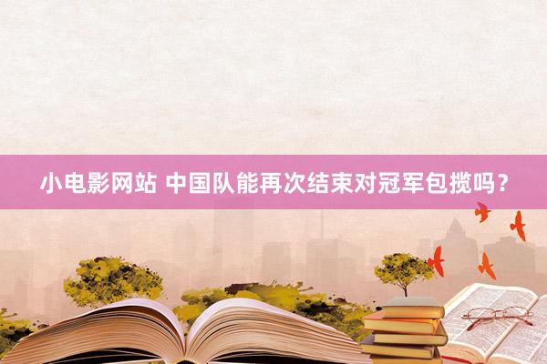 小电影网站 中国队能再次结束对冠军包揽吗？