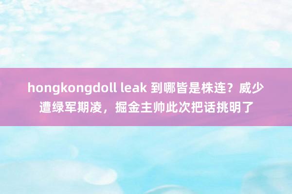 hongkongdoll leak 到哪皆是株连？威少遭绿军期凌，掘金主帅此次把话挑明了