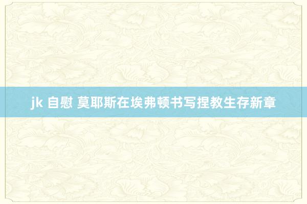 jk 自慰 莫耶斯在埃弗顿书写捏教生存新章