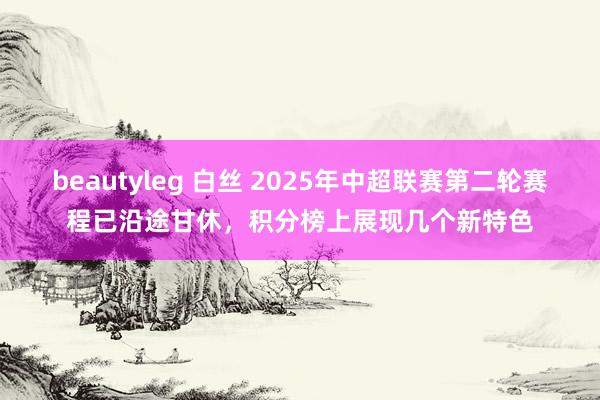 beautyleg 白丝 2025年中超联赛第二轮赛程已沿途甘休，积分榜上展现几个新特色