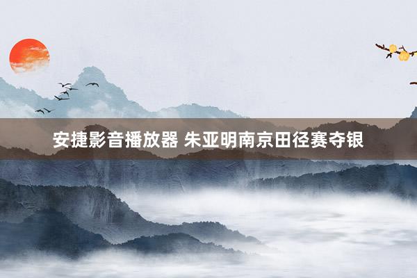 安捷影音播放器 朱亚明南京田径赛夺银