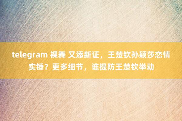telegram 裸舞 又添新证，王楚钦孙颖莎恋情实锤？更多细节，谁提防王楚钦举动