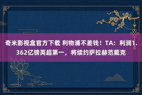 奇米影视盒官方下载 利物浦不差钱！TA：利润1.362亿镑英超第一，将续约萨拉赫范戴克