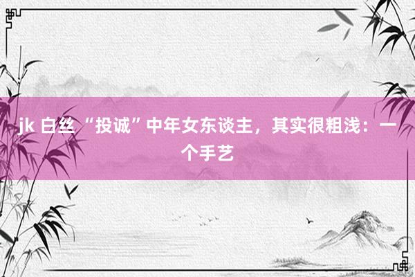jk 白丝 “投诚”中年女东谈主，其实很粗浅：一个手艺