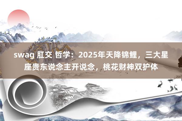 swag 肛交 哲学：2025年天降锦鲤，三大星座贵东说念主开说念，桃花财神双护体
