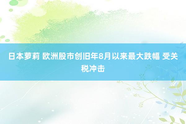 日本萝莉 欧洲股市创旧年8月以来最大跌幅 受关税冲击