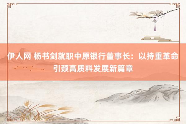 伊人网 杨书剑就职中原银行董事长：以持重革命引颈高质料发展新篇章