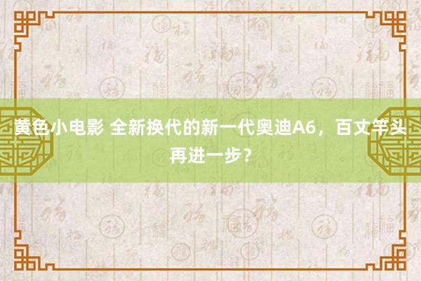 黄色小电影 全新换代的新一代奥迪A6，百丈竿头再进一步？