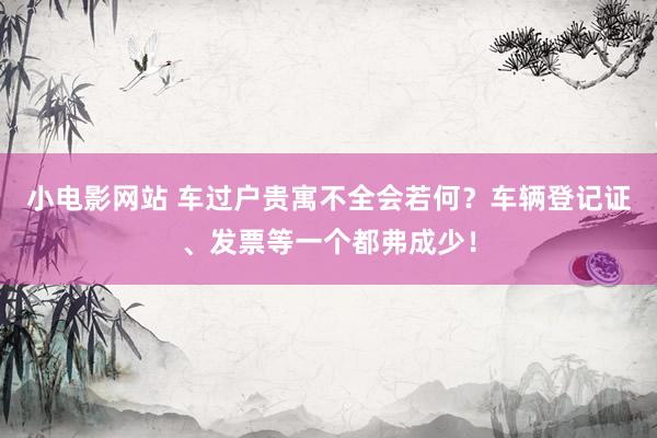 小电影网站 车过户贵寓不全会若何？车辆登记证、发票等一个都弗成少！
