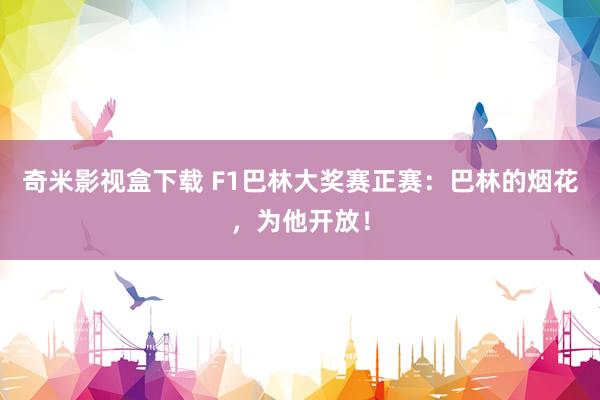 奇米影视盒下载 F1巴林大奖赛正赛：巴林的烟花，为他开放！
