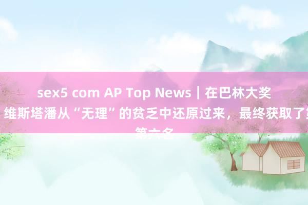 sex5 com AP Top News｜在巴林大奖赛中，维斯塔潘从“无理”的贫乏中还原过来，最终获取了第六名