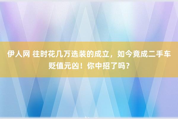 伊人网 往时花几万选装的成立，如今竟成二手车贬值元凶！你中招了吗？