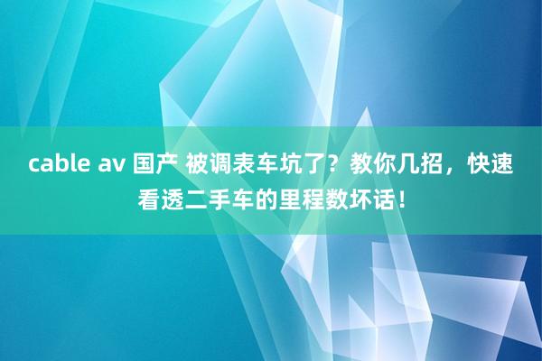 cable av 国产 被调表车坑了？教你几招，快速看透二手车的里程数坏话！
