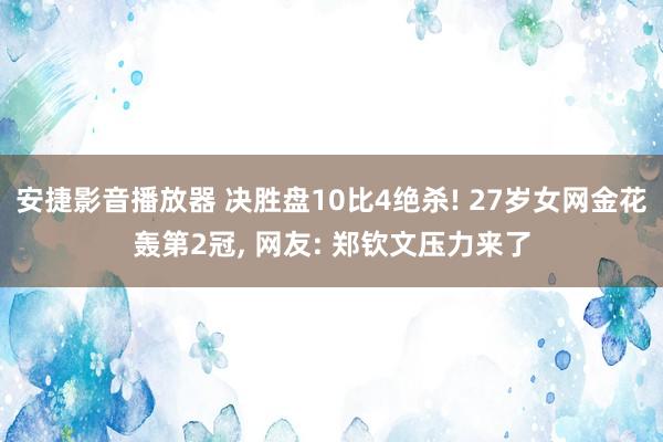 安捷影音播放器 决胜盘10比4绝杀! 27岁女网金花轰第2冠， 网友: 郑钦文压力来了