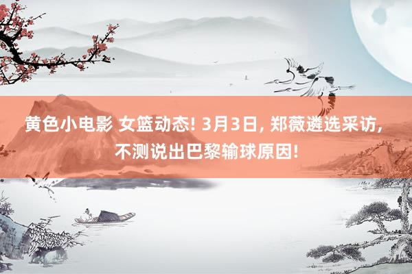 黄色小电影 女篮动态! 3月3日， 郑薇遴选采访， 不测说出巴黎输球原因!