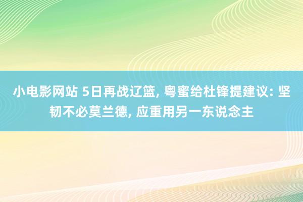 小电影网站 5日再战辽篮， 粤蜜给杜锋提建议: 坚韧不必莫兰德， 应重用另一东说念主