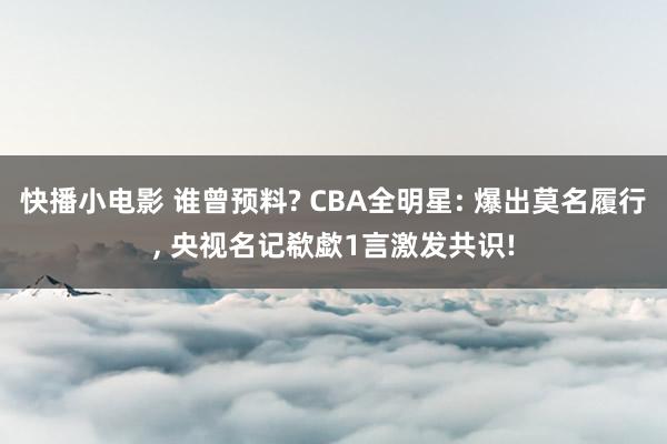 快播小电影 谁曾预料? CBA全明星: 爆出莫名履行， 央视名记欷歔1言激发共识!