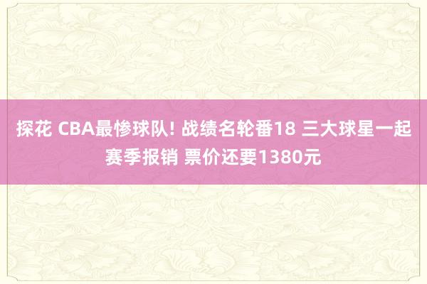 探花 CBA最惨球队! 战绩名轮番18 三大球星一起赛季报销 票价还要1380元