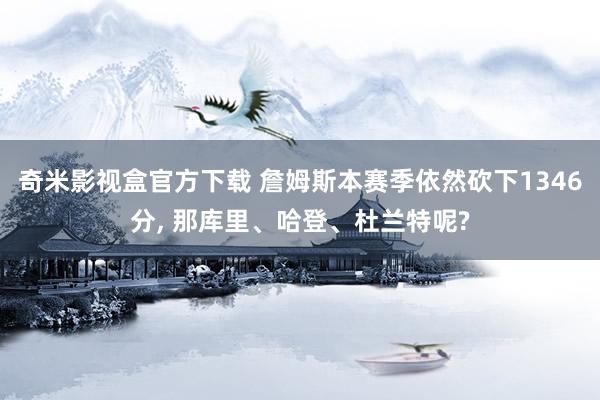 奇米影视盒官方下载 詹姆斯本赛季依然砍下1346分， 那库里、哈登、杜兰特呢?