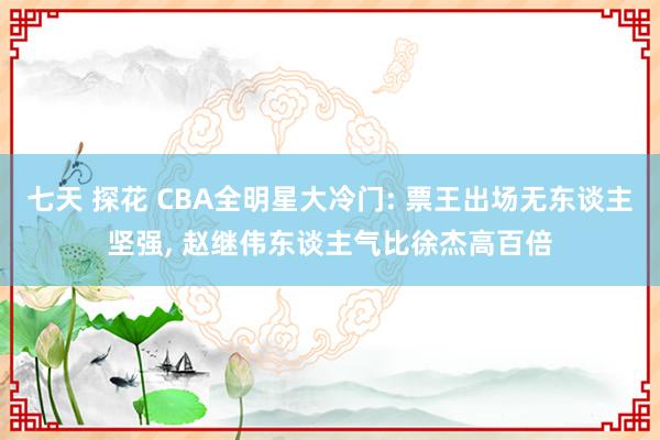 七天 探花 CBA全明星大冷门: 票王出场无东谈主坚强， 赵继伟东谈主气比徐杰高百倍