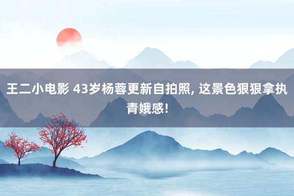 王二小电影 43岁杨蓉更新自拍照，<a href=