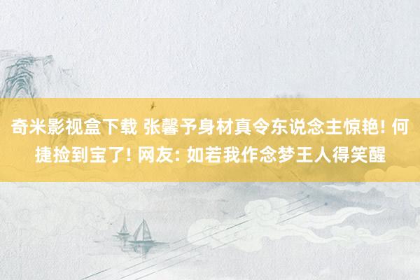 奇米影视盒下载 张馨予身材真令东说念主惊艳! 何捷捡到宝了! 网友: 如若我作念梦王人得笑醒