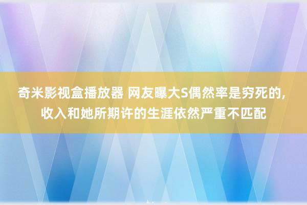 奇米影视盒播放器 网友曝大S偶然率是穷死的， 收入和她所期许的生涯依然严重不匹配