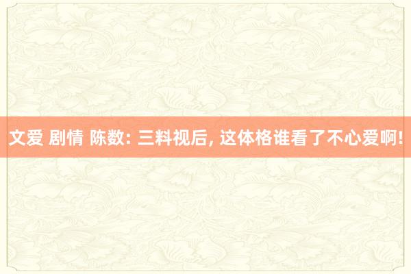 文爱 剧情 陈数: 三料视后， 这体格谁看了不心爱啊!