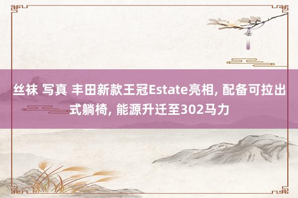 丝袜 写真 丰田新款王冠Estate亮相， 配备可拉出式躺椅， 能源升迁至302马力