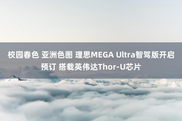 校园春色 亚洲色图 理思MEGA Ultra智驾版开启预订 搭载英伟达Thor-U芯片